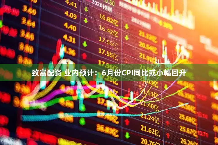 致富配资 业内预计：6月份CPI同比或小幅回升