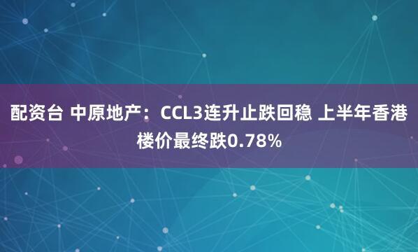 配资台 中原地产：CCL3连升止跌回稳 上半年香港楼价最终跌0.78%