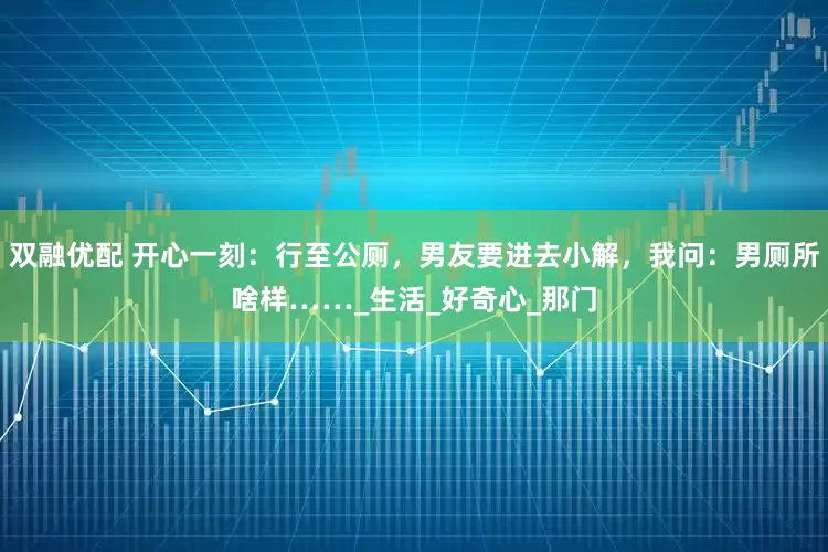 双融优配 开心一刻：行至公厕，男友要进去小解，我问：男厕所啥样……_生活_好奇心_那门