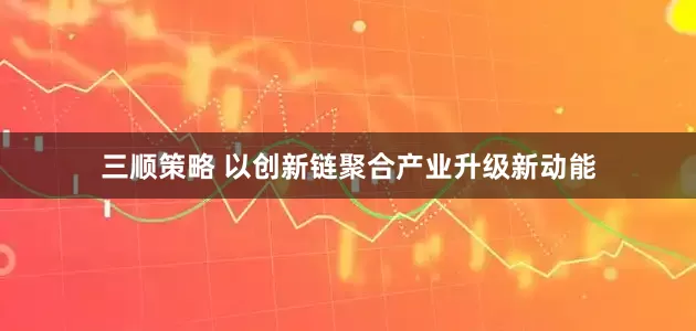 三顺策略 以创新链聚合产业升级新动能