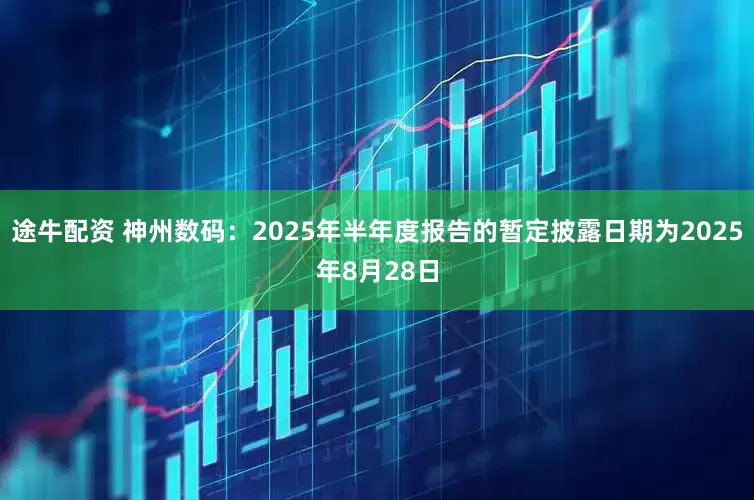 途牛配资 神州数码：2025年半年度报告的暂定披露日期为2025年8月28日
