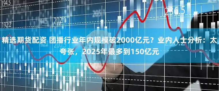 精选期货配资 团播行业年内规模破2000亿元？业内人士分析：太夸张，2025年最多到150亿元