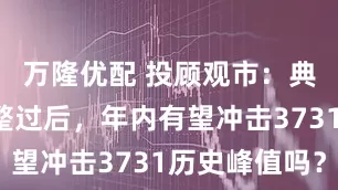万隆优配 投顾观市：典型浪4调整过后，年内有望冲击3731历史峰值吗？