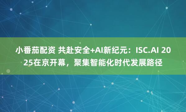 小番茄配资 共赴安全+AI新纪元：ISC.AI 2025在京开幕，聚集智能化时代发展路径