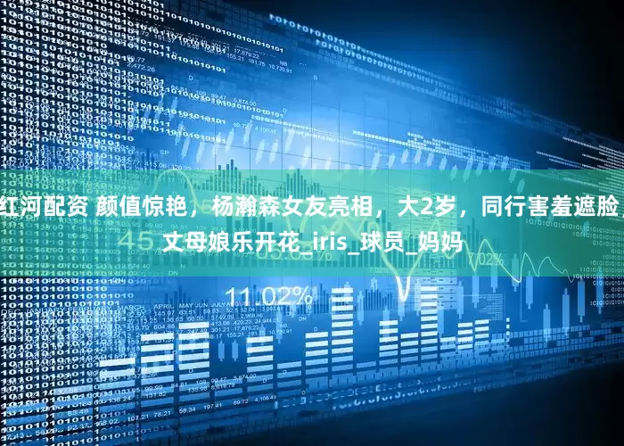 红河配资 颜值惊艳，杨瀚森女友亮相，大2岁，同行害羞遮脸，丈母娘乐开花_iris_球员_妈妈