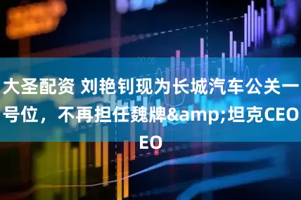 大圣配资 刘艳钊现为长城汽车公关一号位，不再担任魏牌&坦克CEO