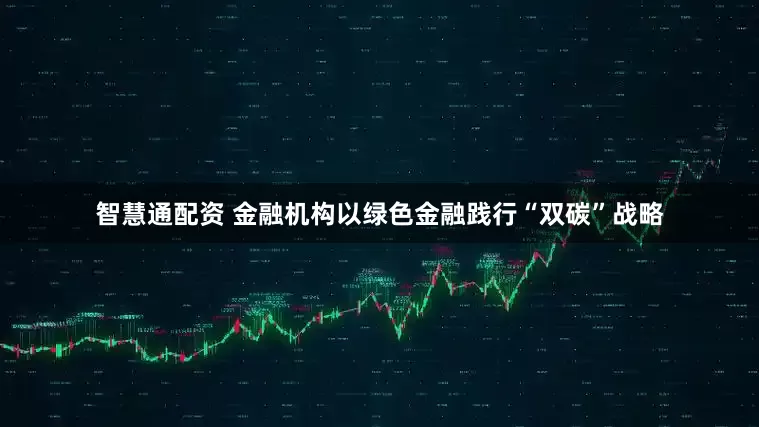 智慧通配资 金融机构以绿色金融践行“双碳”战略