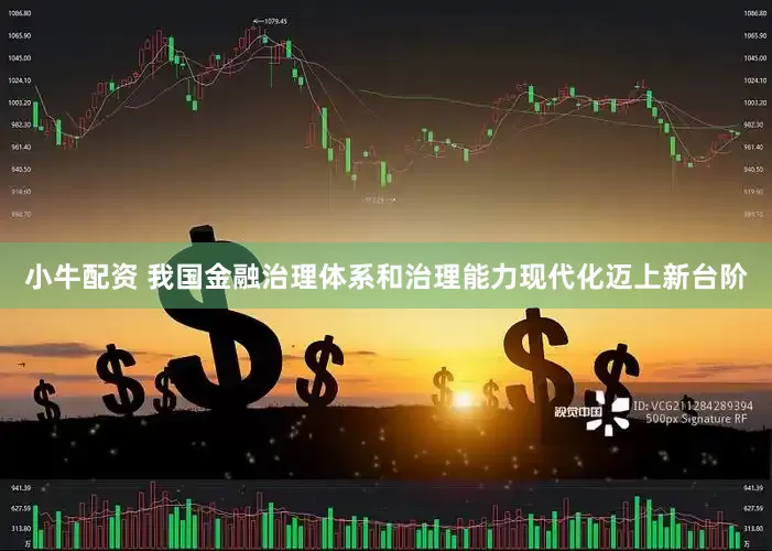 小牛配资 我国金融治理体系和治理能力现代化迈上新台阶