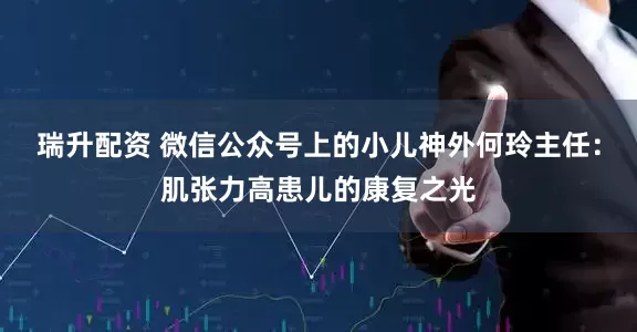 瑞升配资 微信公众号上的小儿神外何玲主任：肌张力高患儿的康复之光