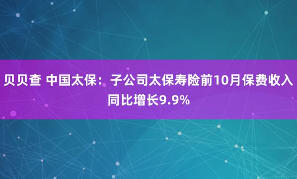 贝贝查 中国太保：子公司太保寿险前10月保费收入同比增长9.9%