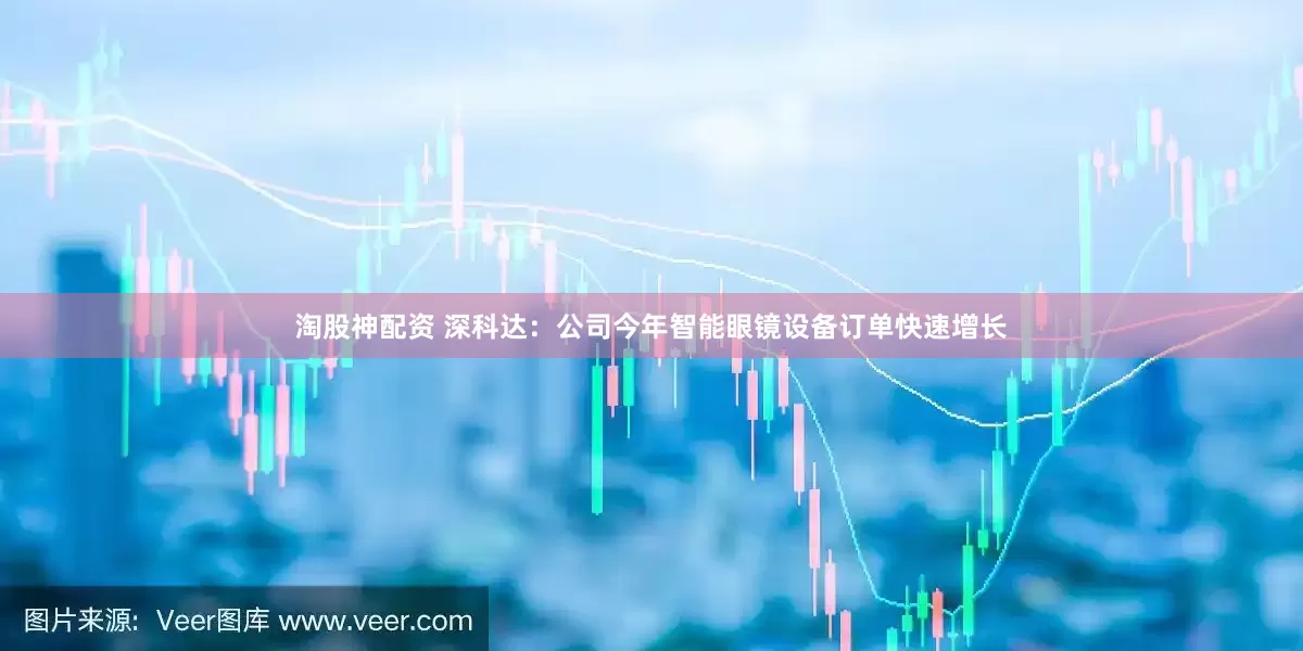 淘股神配资 深科达：公司今年智能眼镜设备订单快速增长