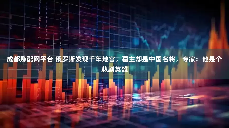 成都赚配网平台 俄罗斯发现千年地宫，墓主却是中国名将，专家：他是个悲剧英雄