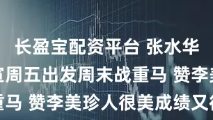 长盈宝配资平台 张水华开直播官宣周五出发周末战重马 赞李美珍人很美成绩又很好