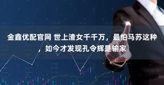 金鑫优配官网 世上渣女千千万，最怕马苏这种，如今才发现孔令辉是输家