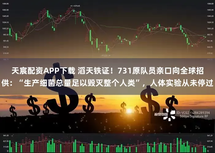 天宸配资APP下载 滔天铁证！731原队员亲口向全球招供：“生产细菌总量足以毁灭整个人类”，人体实验从未停过