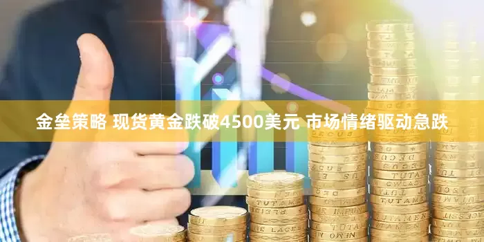金垒策略 现货黄金跌破4500美元 市场情绪驱动急跌