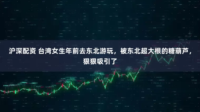沪深配资 台湾女生年前去东北游玩，被东北超大根的糖葫芦，狠狠吸引了