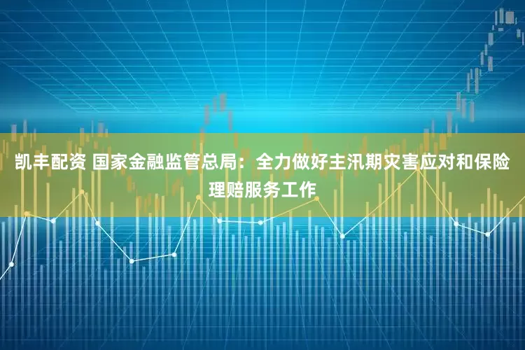 凯丰配资 国家金融监管总局：全力做好主汛期灾害应对和保险理赔服务工作