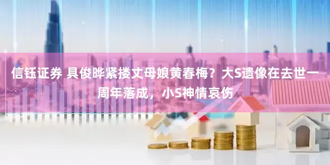 信钰证券 具俊晔紧搂丈母娘黄春梅？大S遗像在去世一周年落成，小S神情哀伤
