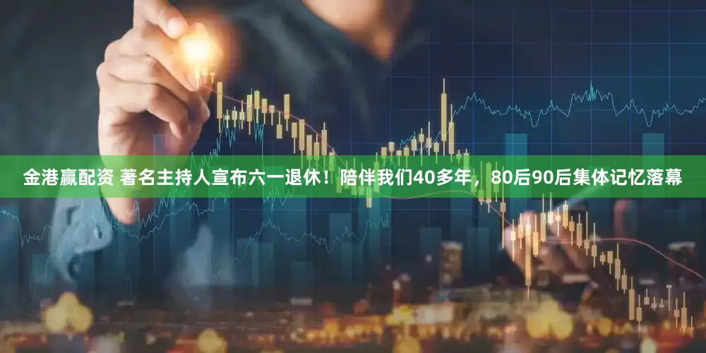 金港赢配资 著名主持人宣布六一退休！陪伴我们40多年，80后90后集体记忆落幕